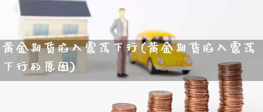 黄金期货陷入震荡下行(黄金期货陷入震荡下行的原因)_https://www.jhhongfan.com_期货理财_第1张