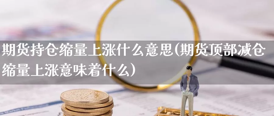 期货持仓缩量上涨什么意思(期货顶部减仓缩量上涨意味着什么)_https://www.jhhongfan.com_原油期货_第1张