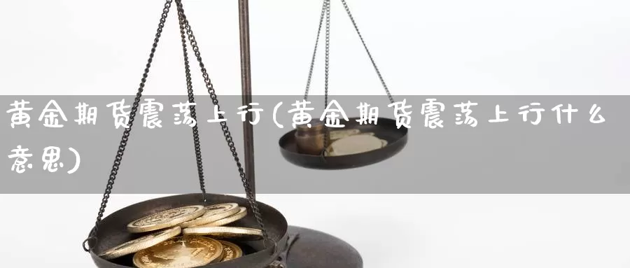 黄金期货震荡上行(黄金期货震荡上行什么意思)_https://www.jhhongfan.com_期货入门_第1张