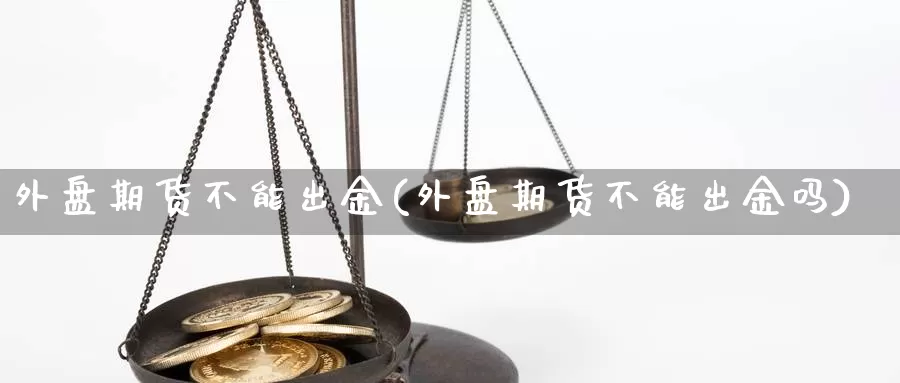 外盘期货不能出金(外盘期货不能出金吗)_https://www.jhhongfan.com_期货技术_第1张