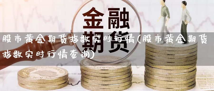 股市黄金期货指数实时行情(股市黄金期货指数实时行情查询)_https://www.jhhongfan.com_期货入门_第1张