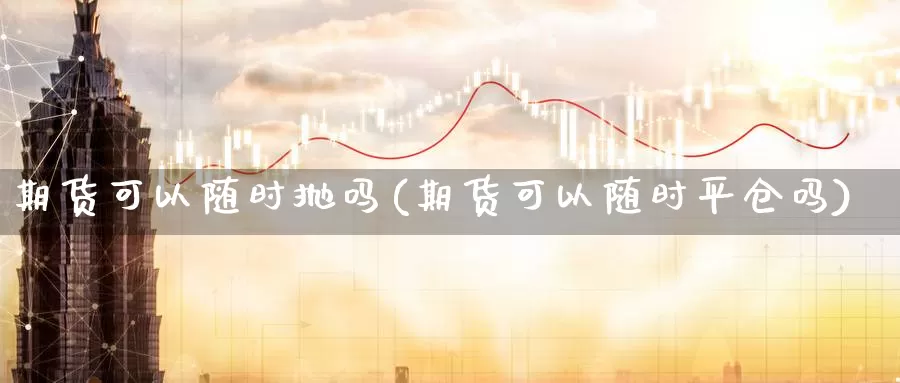 期货可以随时抛吗(期货可以随时平仓吗)_https://www.jhhongfan.com_原油期货_第1张