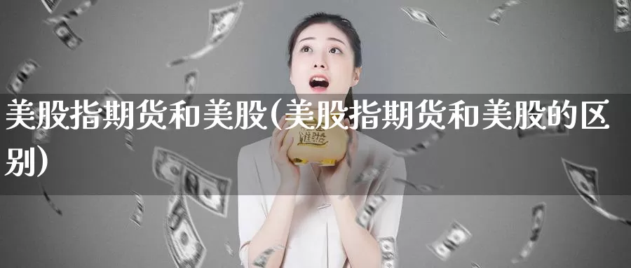 美股指期货和美股(美股指期货和美股的区别)_https://www.jhhongfan.com_期货入门_第1张