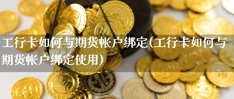 工行卡如何与期货帐户绑定(工行卡如何与期货帐户绑定使用)_https://www.jhhongfan.com_原油期货_第1张