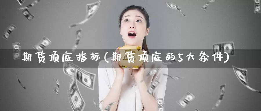 期货顶底指标(期货顶底的5大条件)_https://www.jhhongfan.com_期货入门_第1张