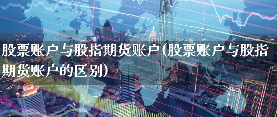 股票账户与股指期货账户(股票账户与股指期货账户的区别)_https://www.jhhongfan.com_期货入门_第1张