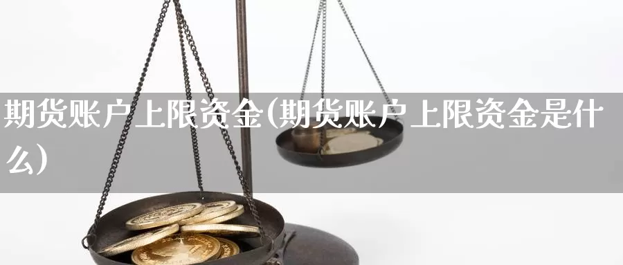 期货账户上限资金(期货账户上限资金是什么)_https://www.jhhongfan.com_原油期货_第1张