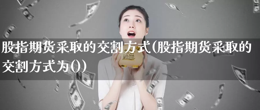 股指期货采取的交割方式(股指期货采取的交割方式为())_https://www.jhhongfan.com_期货入门_第1张