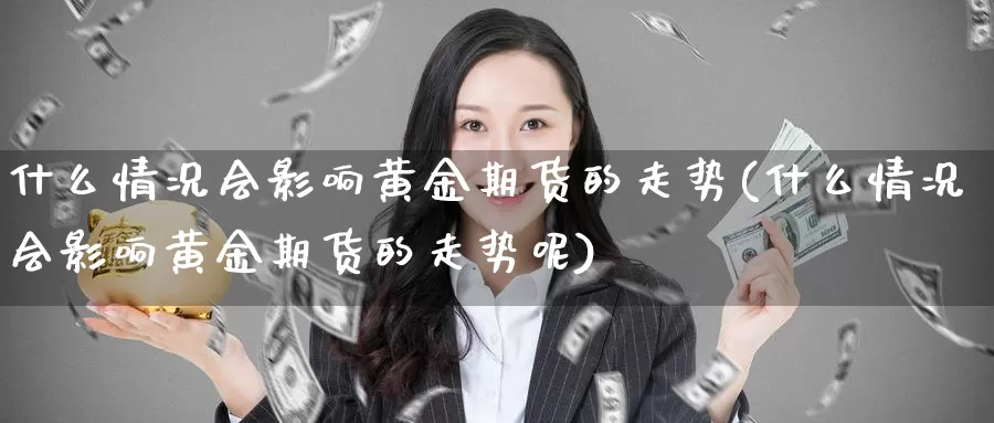 什么情况会影响黄金期货的走势(什么情况会影响黄金期货的走势呢)_https://www.jhhongfan.com_原油期货_第1张