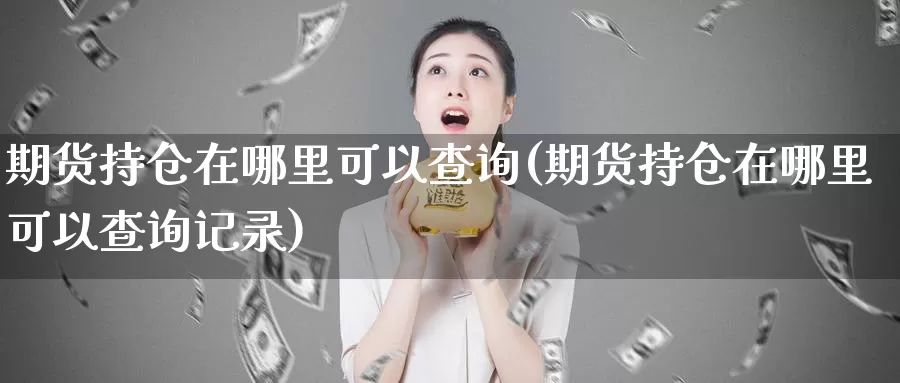 期货持仓在哪里可以查询(期货持仓在哪里可以查询记录)_https://www.jhhongfan.com_黄金期货_第1张